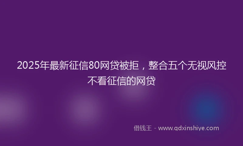 2025年最新征信80网贷被拒，整合五个无视风控不看征信的网贷