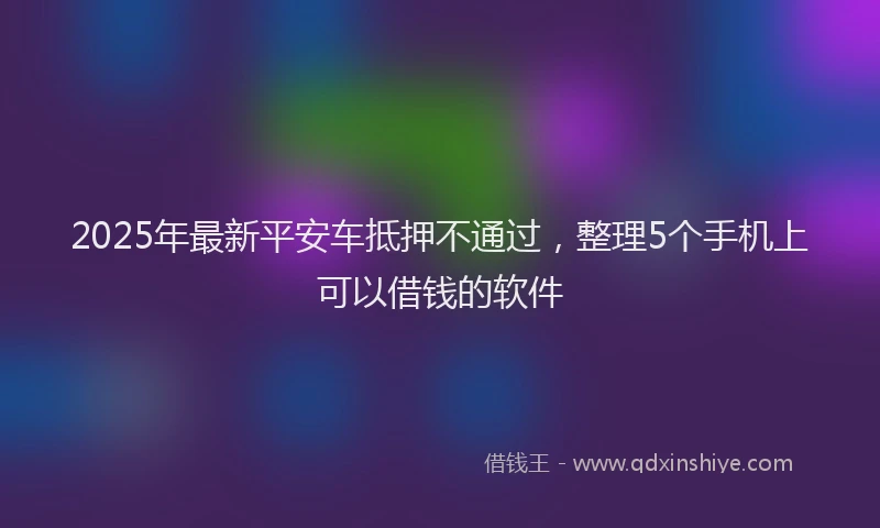 2025年最新平安车抵押不通过，整理5个手机上可以借钱的软件