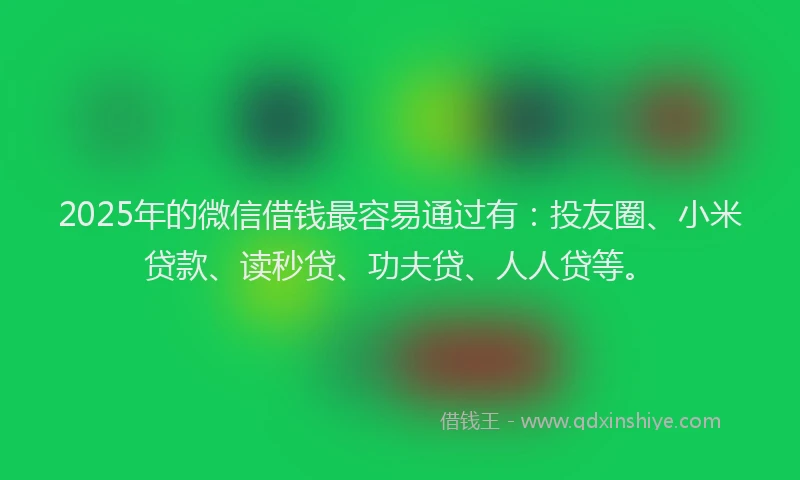 2025年的微信借钱最容易通过有：投友圈、小米贷款、读秒贷、功夫贷、人人贷等。