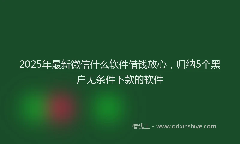 2025年最新微信什么软件借钱放心，归纳5个黑户无条件下款的软件