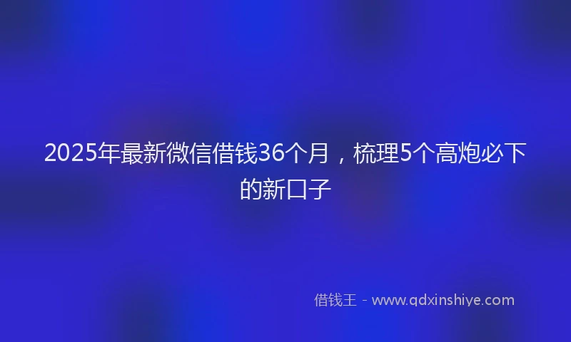 2025年最新微信借钱36个月，梳理5个高炮必下的新口子