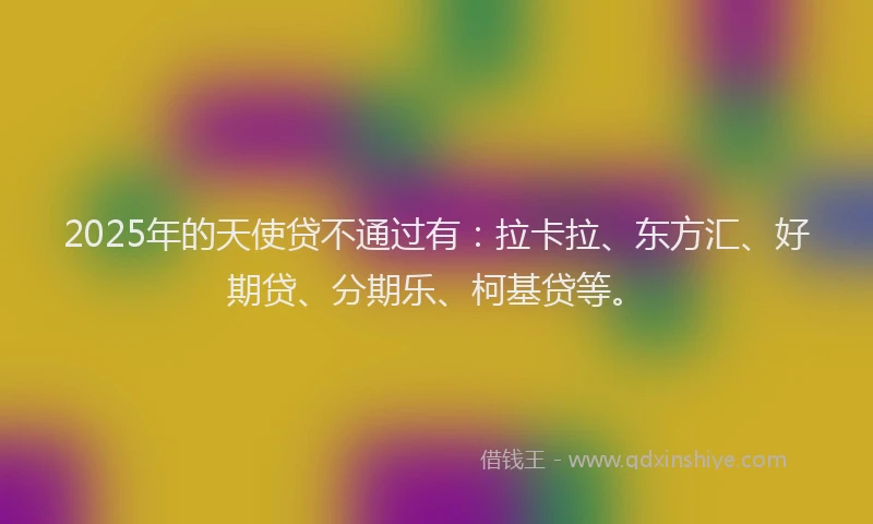 2025年的天使贷不通过有：拉卡拉、东方汇、好期贷、分期乐、柯基贷等。