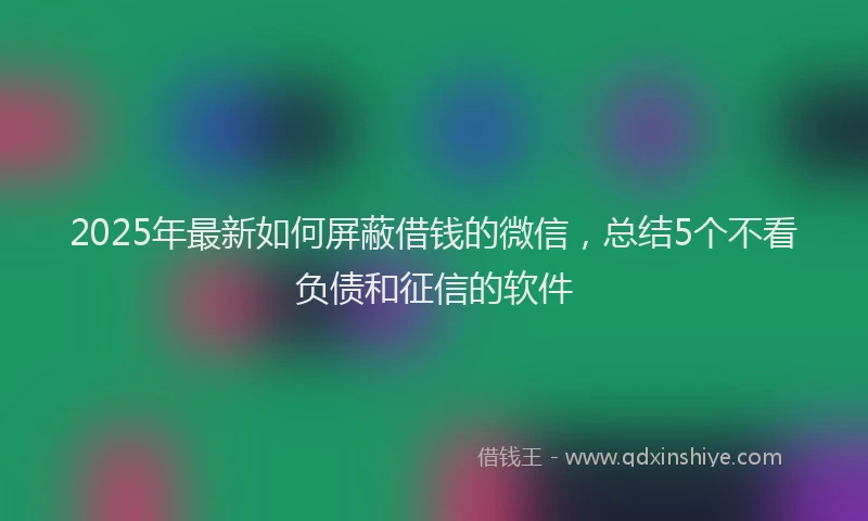 2025年最新如何屏蔽借钱的微信，总结5个不看负债和征信的软件