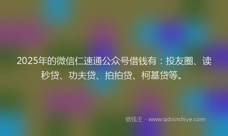 2025年的微信仁速通公众号借钱有：投友圈、读秒贷、功夫贷、拍拍贷、柯基贷等。