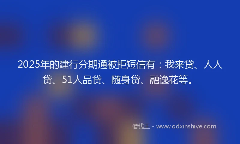 2025年的建行分期通被拒短信有：我来贷、人人贷、51人品贷、随身贷、融逸花等。