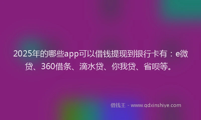 2025年的哪些app可以借钱提现到银行卡有：e微贷、360借条、滴水贷、你我贷、省呗等。
