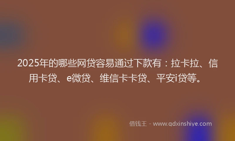 2025年的哪些网贷容易通过下款有：拉卡拉、信用卡贷、e微贷、维信卡卡贷、平安i贷等。