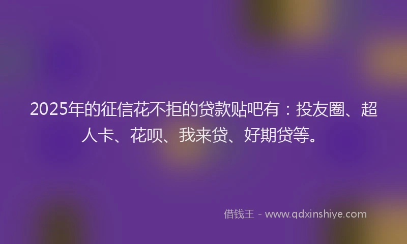 2025年的征信花不拒的贷款贴吧有：投友圈、超人卡、花呗、我来贷、好期贷等。