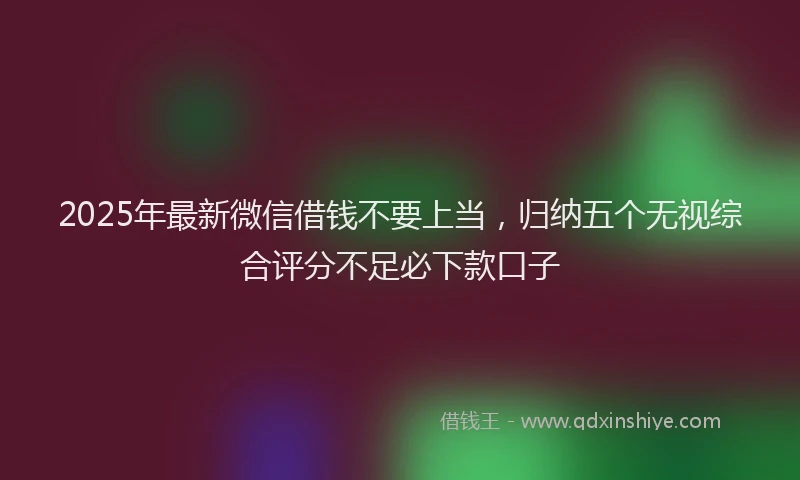 2025年最新微信借钱不要上当，归纳五个无视综合评分不足必下款口子