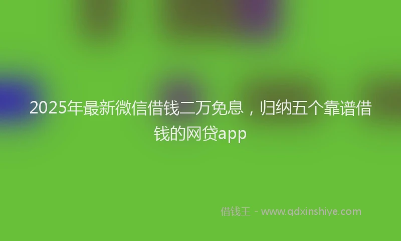 2025年最新微信借钱二万免息，归纳五个靠谱借钱的网贷app