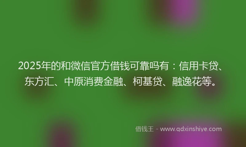 2025年的和微信官方借钱可靠吗有：信用卡贷、东方汇、中原消费金融、柯基贷、融逸花等。