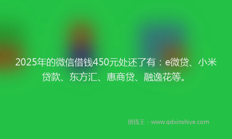 2025年的微信借钱450元处还了有：e微贷、小米贷款、东方汇、惠商贷、融逸花等。
