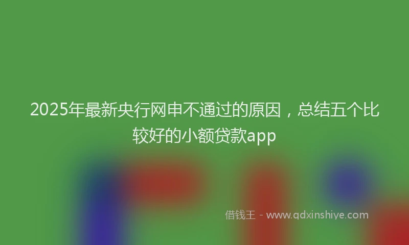 2025年最新央行网申不通过的原因，总结五个比较好的小额贷款app