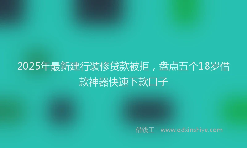 2025年最新建行装修贷款被拒，盘点五个18岁借款神器快速下款口子