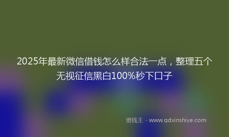 2025年最新微信借钱怎么样合法一点，整理五个无视征信黑白100%秒下口子