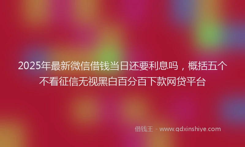 2025年最新微信借钱当日还要利息吗，概括五个不看征信无视黑白百分百下款网贷平台