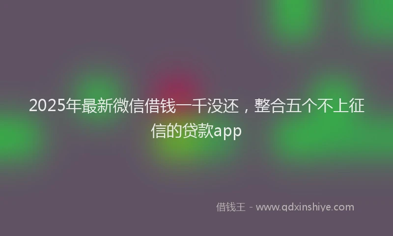 2025年最新微信借钱一千没还，整合五个不上征信的贷款app