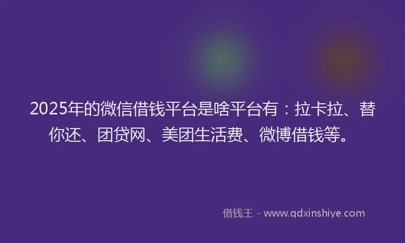 2025年的微信借钱平台是啥平台有：拉卡拉、替你还、团贷网、美团生活费、微博借钱等。