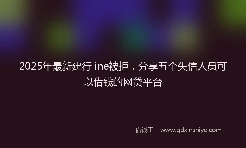 2025年最新建行line被拒，分享五个失信人员可以借钱的网贷平台