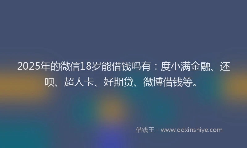 2025年的微信18岁能借钱吗有：度小满金融、还呗、超人卡、好期贷、微博借钱等。