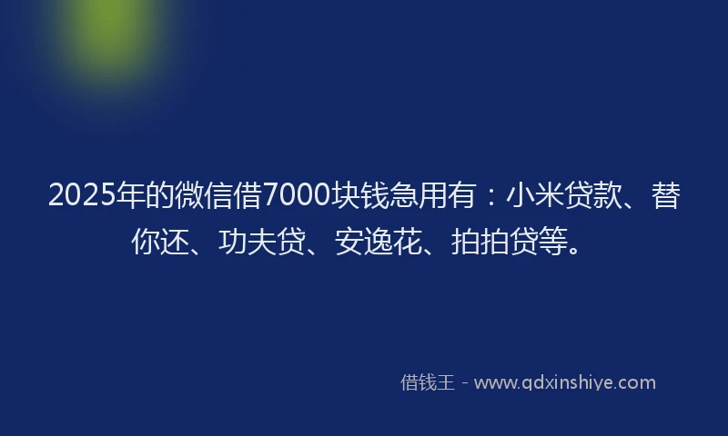 2025年的微信借7000块钱急用有：小米贷款、替你还、功夫贷、安逸花、拍拍贷等。