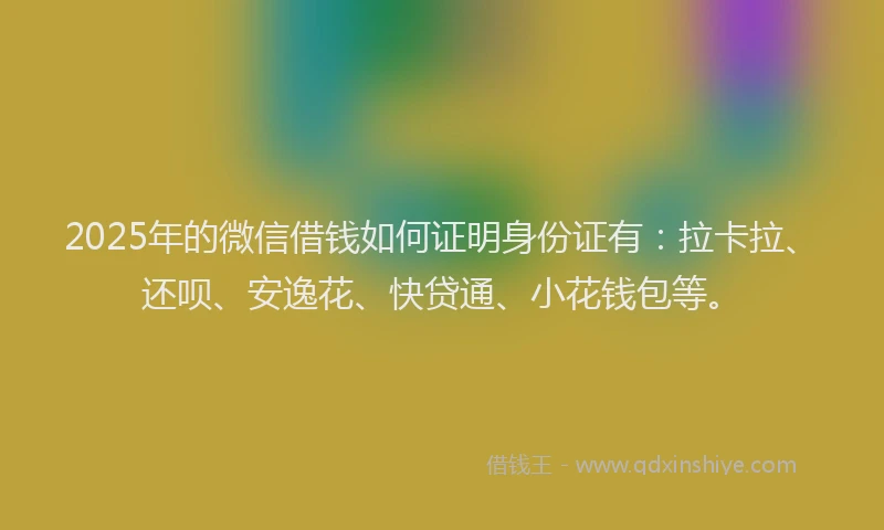 2025年的微信借钱如何证明身份证有：拉卡拉、还呗、安逸花、快贷通、小花钱包等。