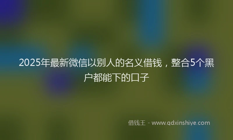 2025年最新微信以别人的名义借钱，整合5个黑户都能下的口子