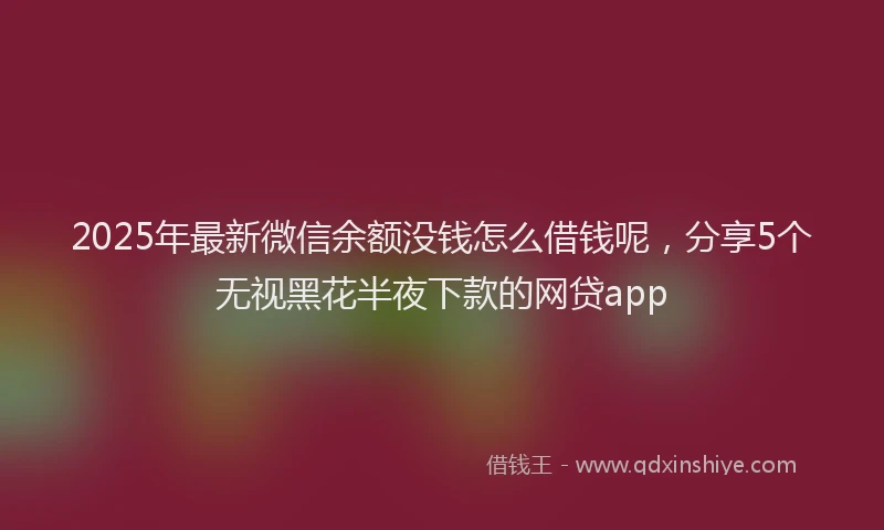 2025年最新微信余额没钱怎么借钱呢，分享5个无视黑花半夜下款的网贷app