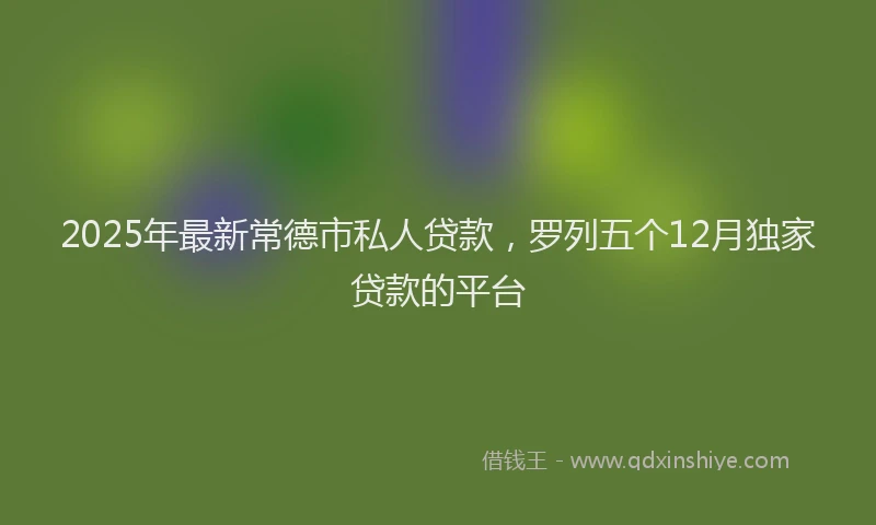 2025年最新常德市私人贷款，罗列五个12月独家贷款的平台