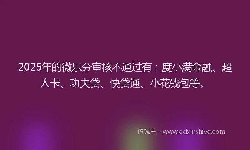 2025年的微乐分审核不通过有:度小满金融、超人卡、功夫贷、快贷通、小花钱包等。