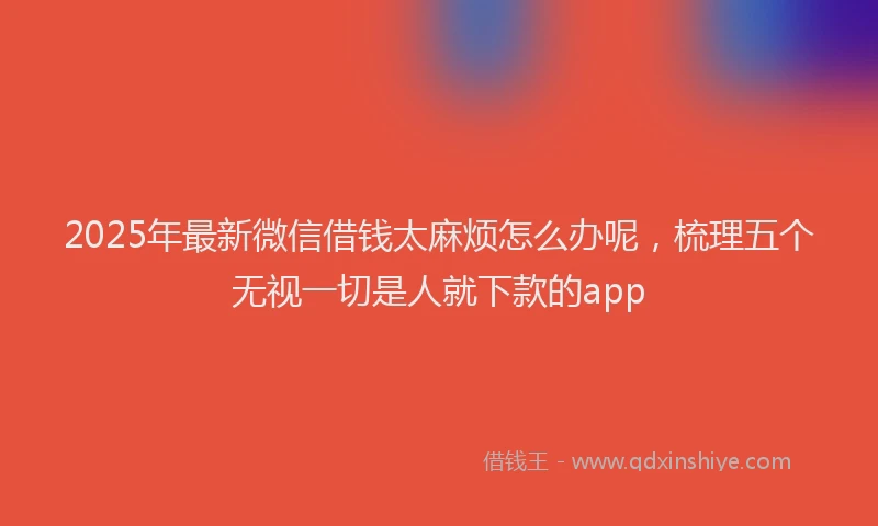 2025年最新微信借钱太麻烦怎么办呢，梳理五个无视一切是人就下款的app
