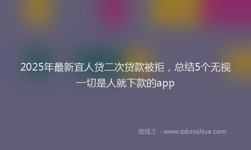 2025年最新宜人贷二次贷款被拒，总结5个无视一切是人就下款的app