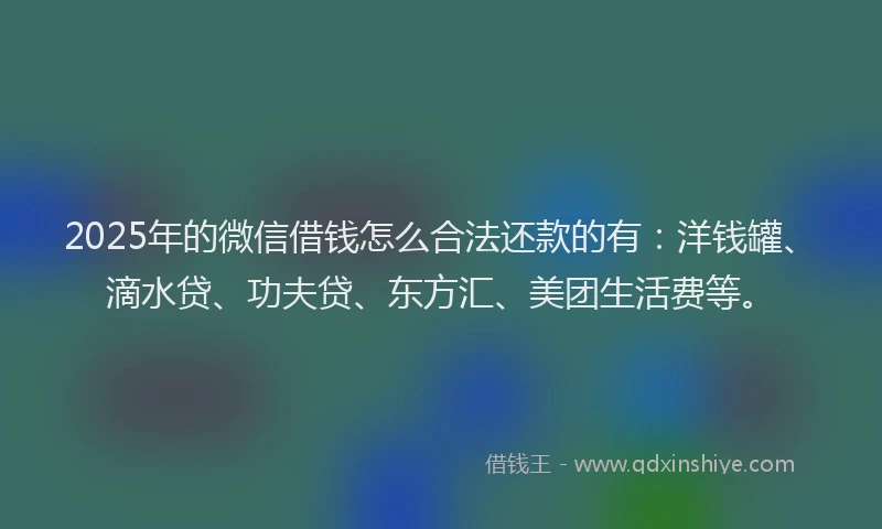 2025年的微信借钱怎么合法还款的有：洋钱罐、滴水贷、功夫贷、东方汇、美团生活费等。