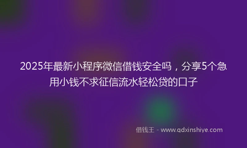 2025年最新小程序微信借钱安全吗，分享5个急用小钱不求征信流水轻松贷的口子