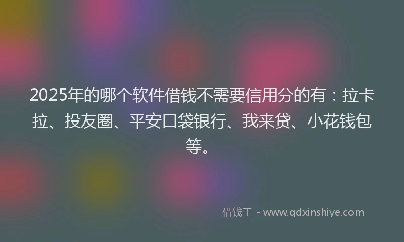 2025年的哪个软件借钱不需要信用分的有：拉卡拉、投友圈、平安口袋银行、我来贷、小花钱包等。