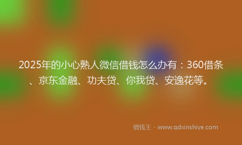 2025年的小心熟人微信借钱怎么办有：360借条、京东金融、功夫贷、你我贷、安逸花等。