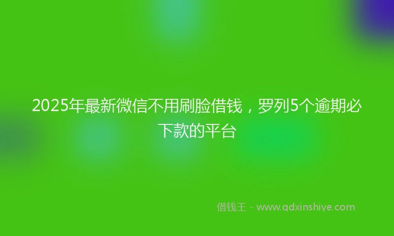 2025年最新微信不用刷脸借钱，罗列5个逾期必下款的平台