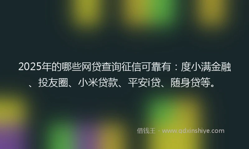 2025年的哪些网贷查询征信可靠有：度小满金融、投友圈、小米贷款、平安i贷、随身贷等。