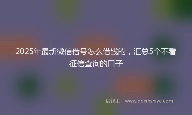 2025年最新微信借号怎么借钱的，汇总5个不看征信查询的口子