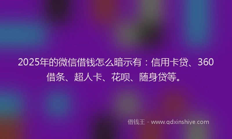 2025年的微信借钱怎么暗示有：信用卡贷、360借条、超人卡、花呗、随身贷等。