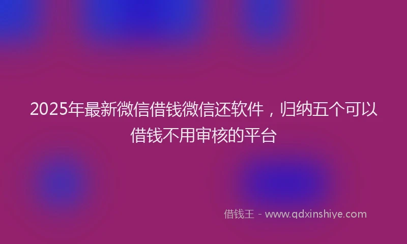 2025年最新微信借钱微信还软件，归纳五个可以借钱不用审核的平台