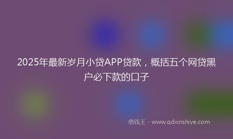 2025年最新岁月小贷APP贷款，概括五个网贷黑户必下款的口子