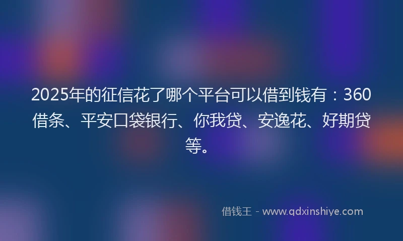 2025年的征信花了哪个平台可以借到钱有：360借条、平安口袋银行、你我贷、安逸花、好期贷等。