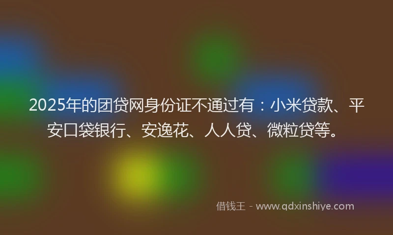 2025年的团贷网身份证不通过有：小米贷款、平安口袋银行、安逸花、人人贷、微粒贷等。