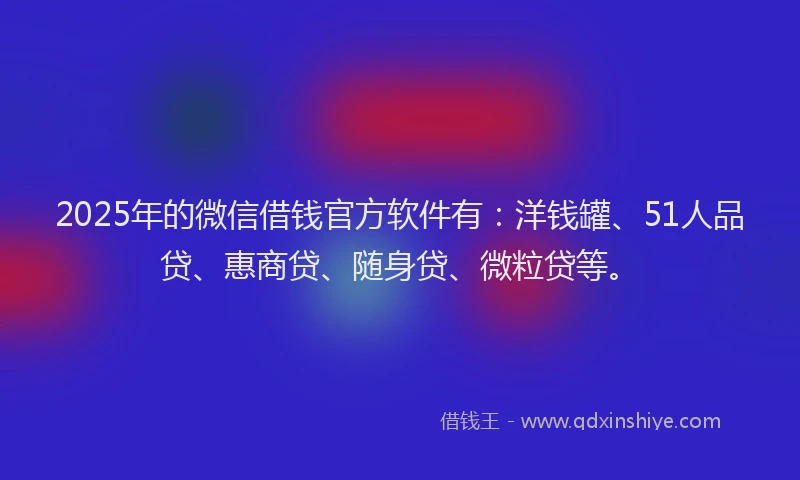 2025年的微信借钱官方软件有：洋钱罐、51人品贷、惠商贷、随身贷、微粒贷等。