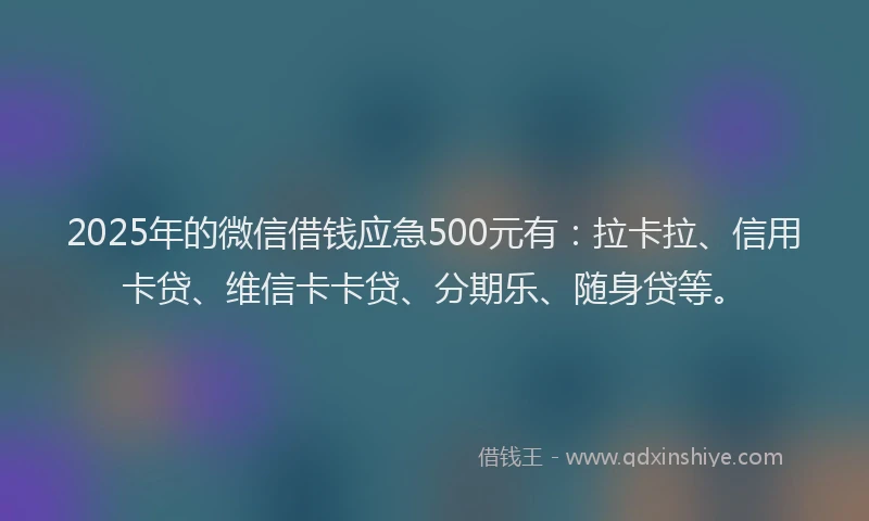 2025年的微信借钱应急500元有：拉卡拉、信用卡贷、维信卡卡贷、分期乐、随身贷等。