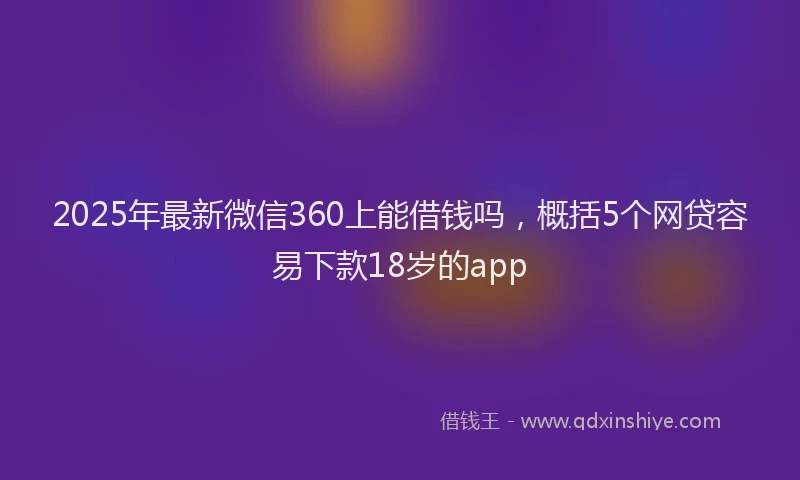 2025年最新微信360上能借钱吗，概括5个网贷容易下款18岁的app