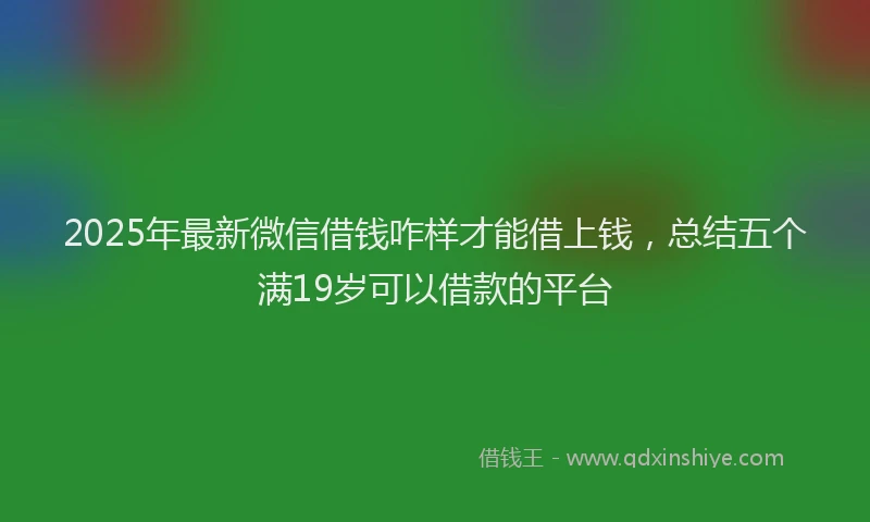 2025年最新微信借钱咋样才能借上钱，总结五个满19岁可以借款的平台