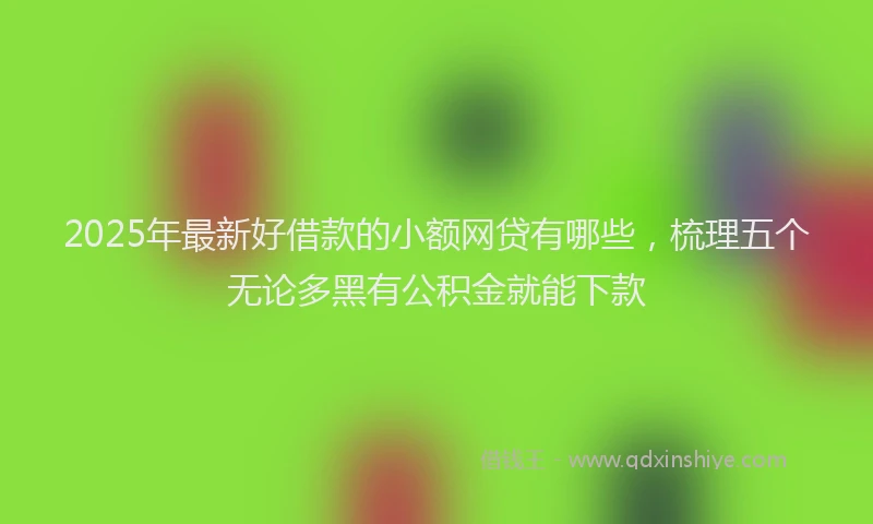 2025年最新好借款的小额网贷有哪些，梳理五个无论多黑有公积金就能下款
