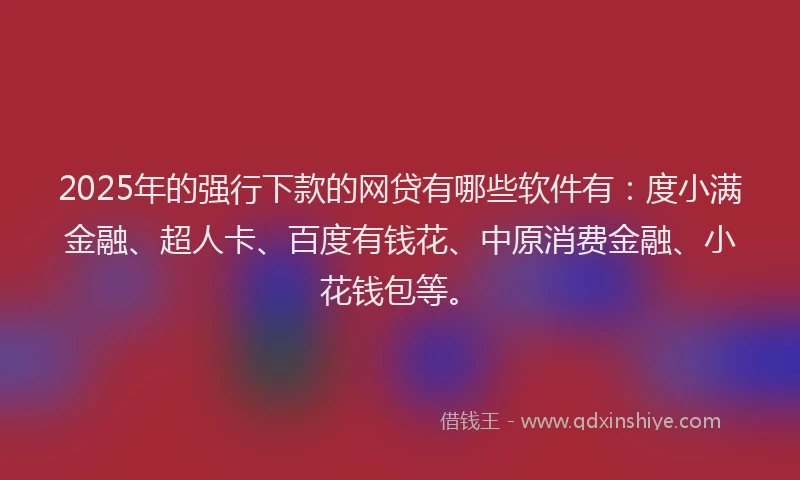 2025年的强行下款的网贷有哪些软件有：度小满金融、超人卡、百度有钱花、中原消费金融、小花钱包等。